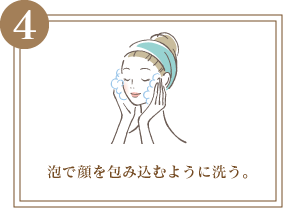 4 泡で顔を包み込むように洗う。