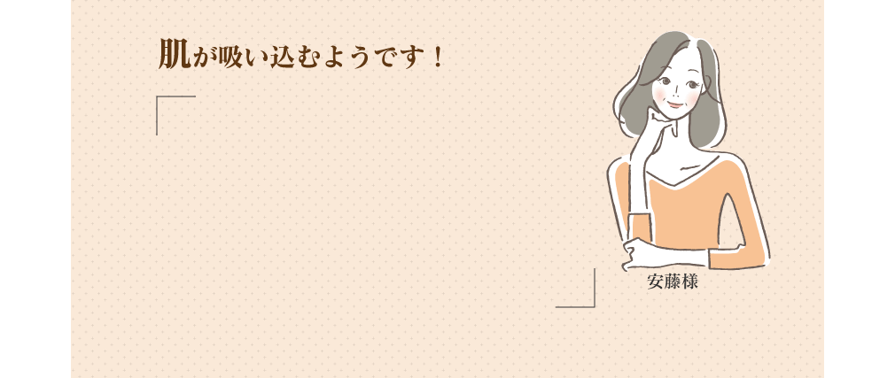 安藤様 肌が吸い込むようです!