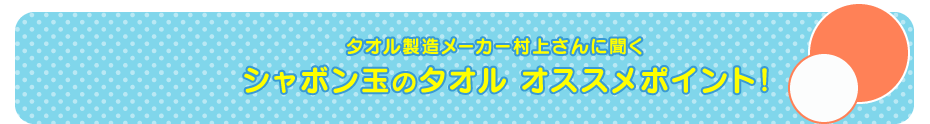 タオルの専門家村上さんに聞く シャボン玉のタオル ココがオススメ!