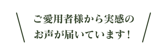 ご愛用者様から実感のお声が届いています!