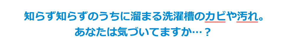 知らず知らずのうちに溜まる洗濯槽のカビや汚れ。あなたは気づいてますか…?