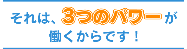 それは、3つのパワーが働くからです!