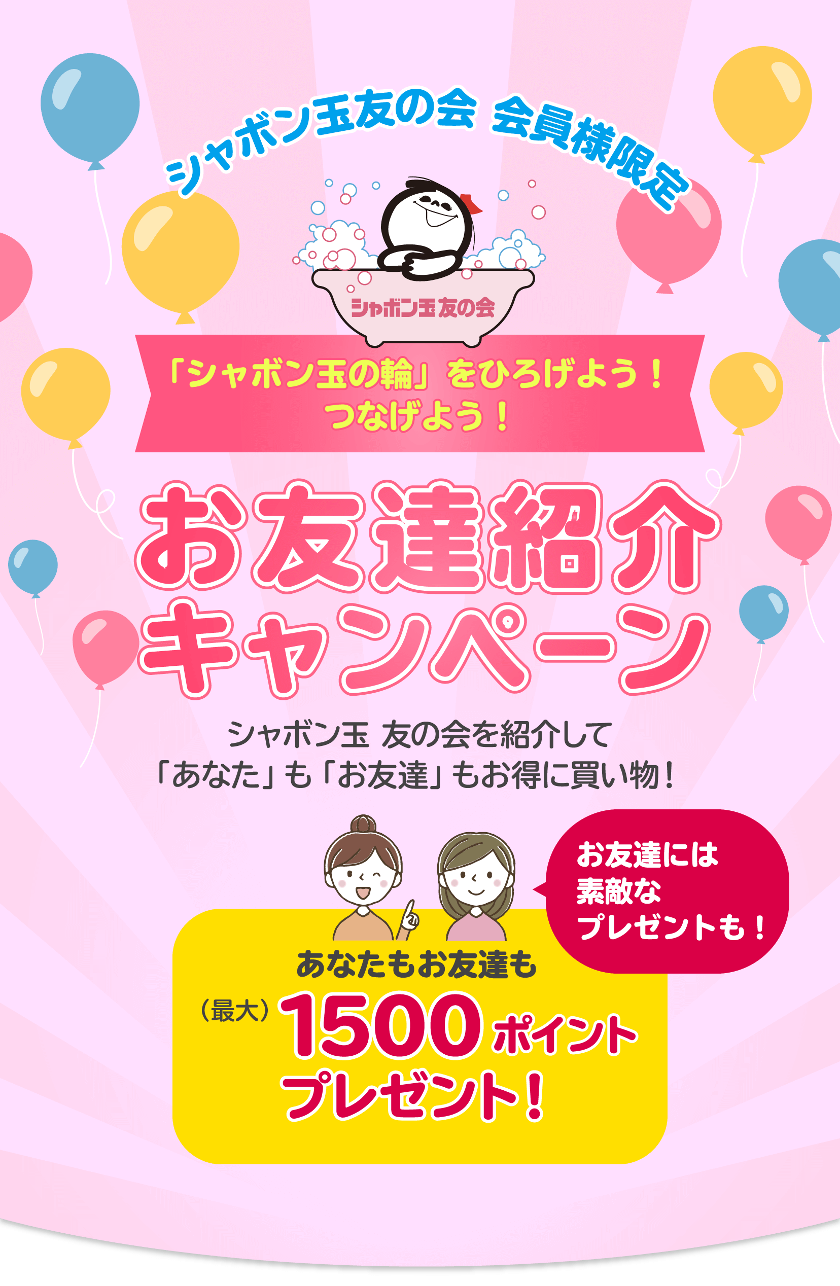 シャボン玉友の会 「シャボン玉の輪」をひろげよう！つなげよう！お友達紹介キャンペーン シャボン玉　友の会を紹介して「あなた」も「お友達」もお得に買い物！
        お友達には素敵なプレゼントも！あなたもお友達も（最大）1500ポイントプレゼント！